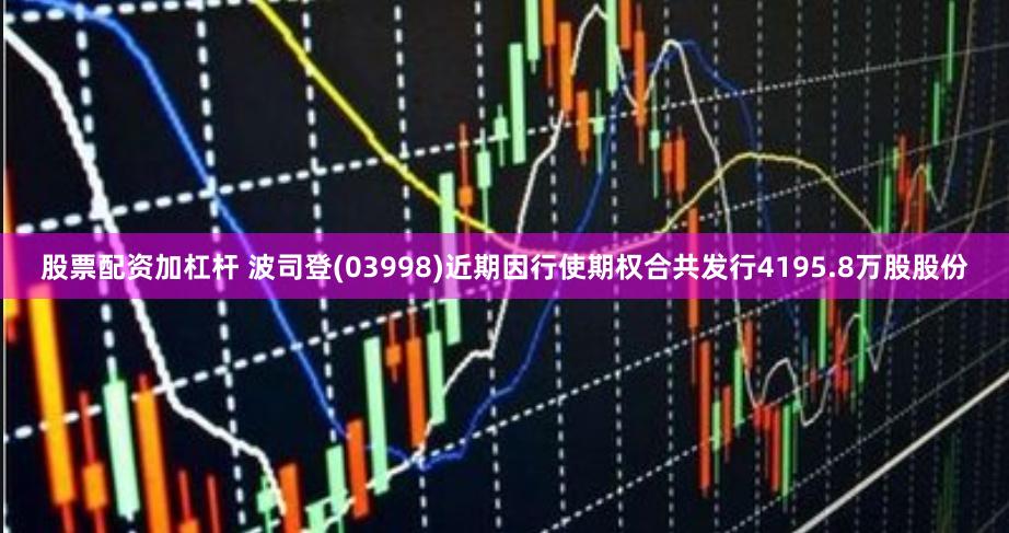 股票配资加杠杆 波司登(03998)近期因行使期权合共发行4195.8万股股份