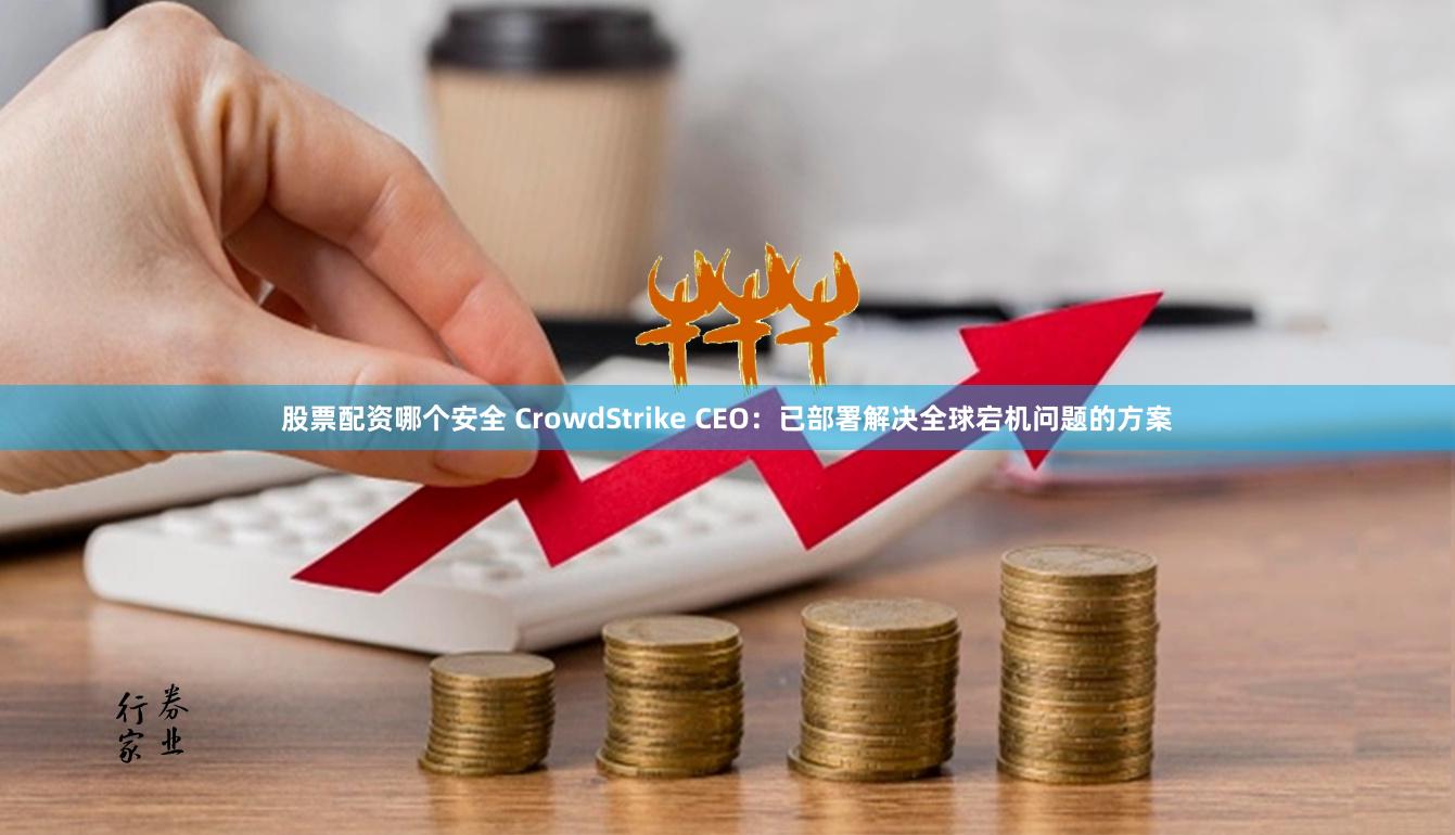 股票配资哪个安全 CrowdStrike CEO：已部署解决全球宕机问题的方案