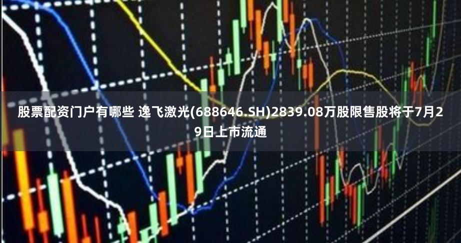 股票配资门户有哪些 逸飞激光(688646.SH)2839.08万股限售股将于7月29日上市流通