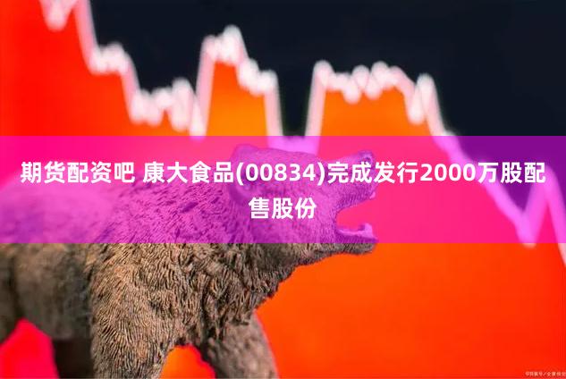 期货配资吧 康大食品(00834)完成发行2000万股配售股份