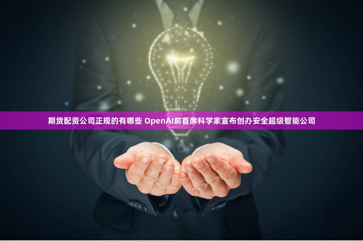 期货配资公司正规的有哪些 OpenAI前首席科学家宣布创办安全超级智能公司