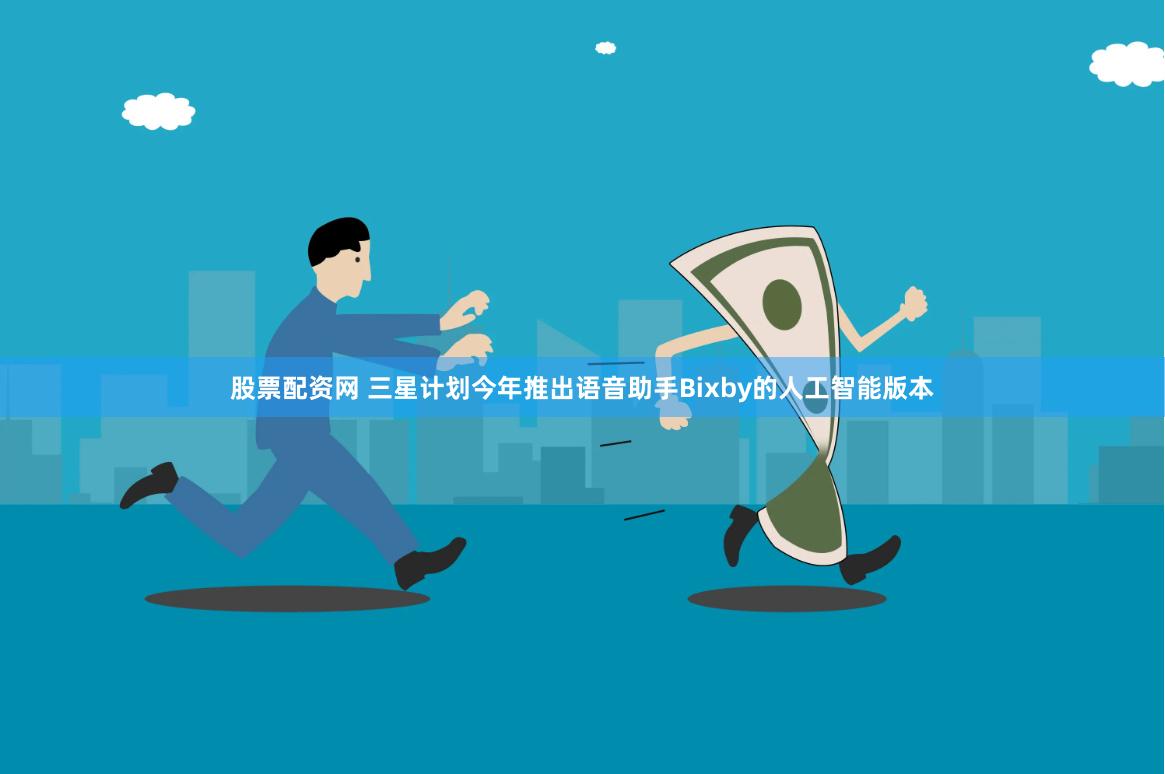 股票配资网 三星计划今年推出语音助手Bixby的人工智能版本