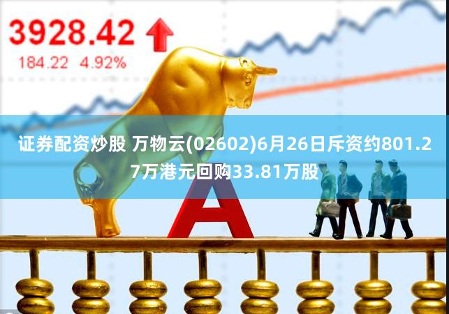 证券配资炒股 万物云(02602)6月26日斥资约801.27万港元回购33.81万股