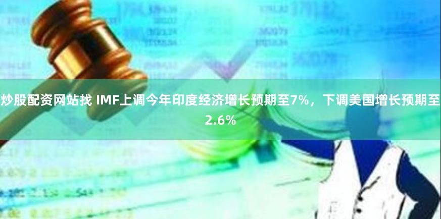 炒股配资网站找 IMF上调今年印度经济增长预期至7%，下调美国增长预期至2.6%