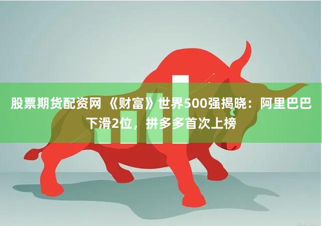 股票期货配资网 《财富》世界500强揭晓：阿里巴巴下滑2位，拼多多首次上榜