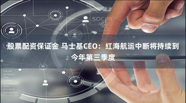 股票配资保证金 马士基CEO：红海航运中断将持续到今年第三季度