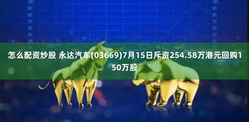 怎么配资炒股 永达汽车(03669)7月15日斥资254.58万港元回购150万股