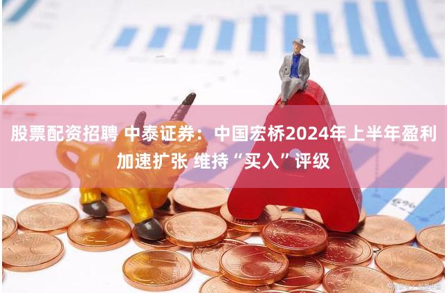 股票配资招聘 中泰证券：中国宏桥2024年上半年盈利加速扩张 维持“买入”评级