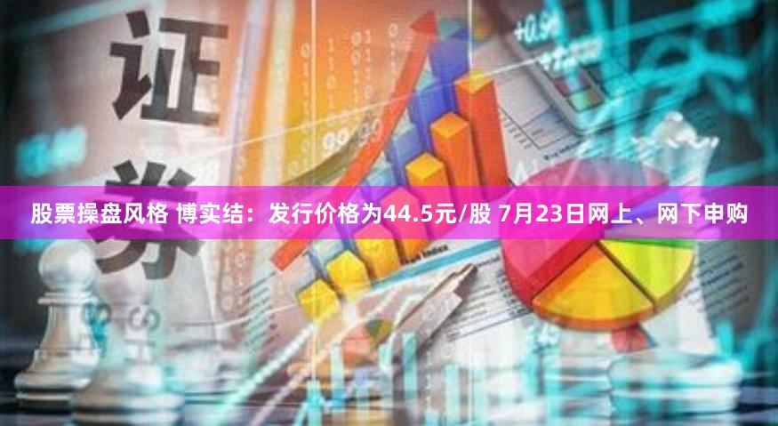 股票操盘风格 博实结：发行价格为44.5元/股 7月23日网上、网下申购