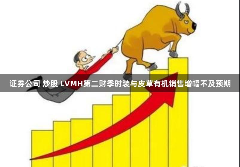 证券公司 炒股 LVMH第二财季时装与皮草有机销售增幅不及预期