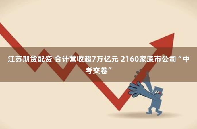 江苏期货配资 合计营收超7万亿元 2160家深市公司“中考交卷”