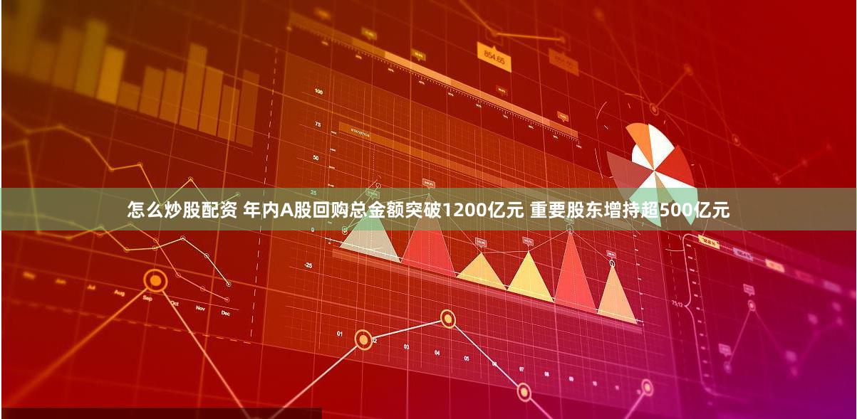 怎么炒股配资 年内A股回购总金额突破1200亿元 重要股东增持超500亿元