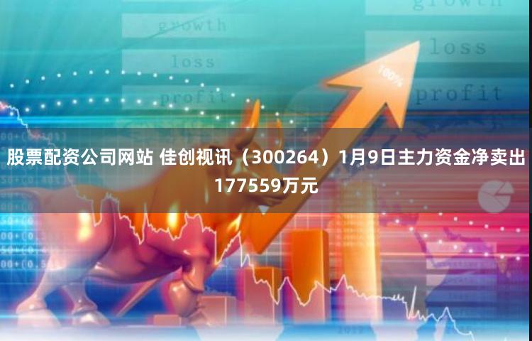 股票配资公司网站 佳创视讯（300264）1月9日主力资金净卖出177559万元