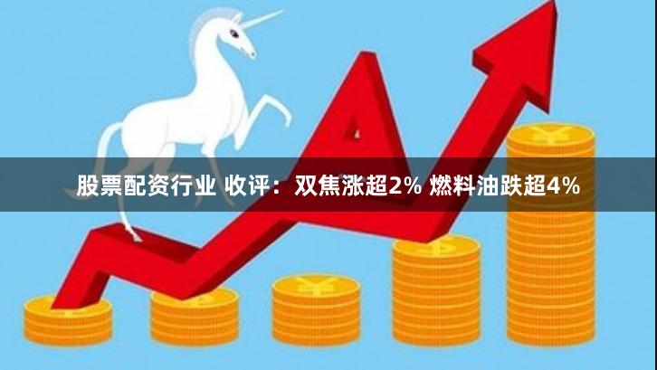 股票配资行业 收评：双焦涨超2% 燃料油跌超4%