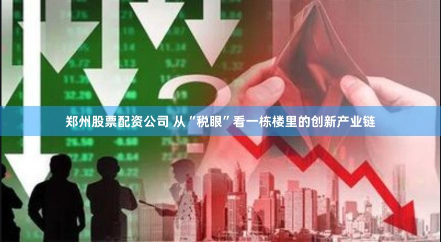 郑州股票配资公司 从“税眼”看一栋楼里的创新产业链