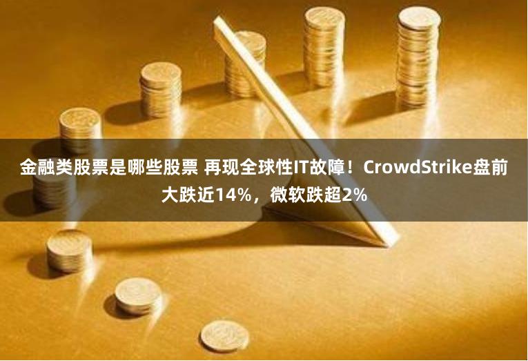 金融类股票是哪些股票 再现全球性IT故障！CrowdStrike盘前大跌近14%，微软跌超2%