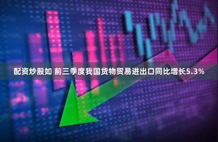 配资炒股如 前三季度我国货物贸易进出口同比增长5.3%