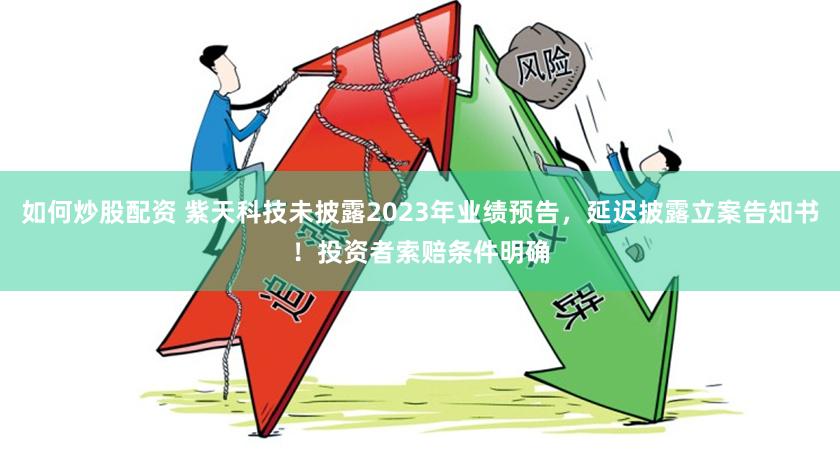 如何炒股配资 紫天科技未披露2023年业绩预告，延迟披露立案告知书！投资者索赔条件明确