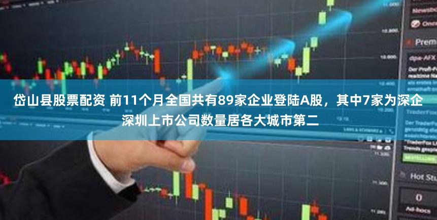 岱山县股票配资 前11个月全国共有89家企业登陆A股，其中7家为深企 深圳上市公司数量居各大城市第二