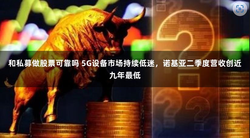 和私募做股票可靠吗 5G设备市场持续低迷，诺基亚二季度营收创近九年最低