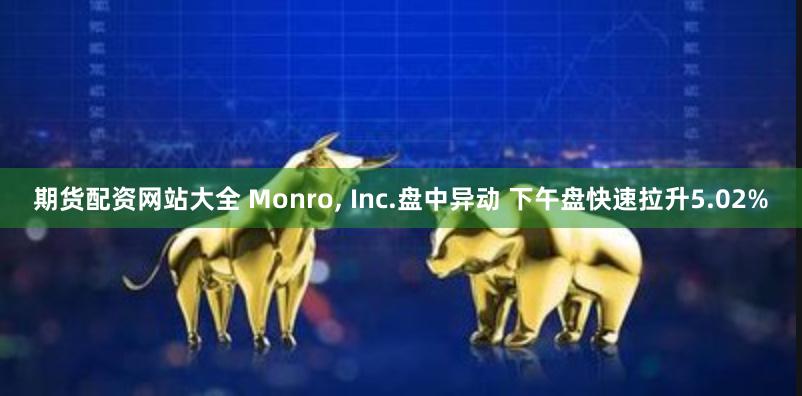 期货配资网站大全 Monro, Inc.盘中异动 下午盘快速拉升5.02%