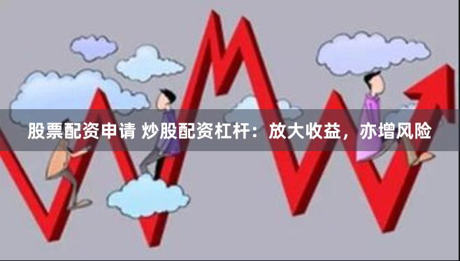 股票配资申请 炒股配资杠杆：放大收益，亦增风险