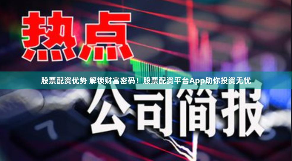 股票配资优势 解锁财富密码！股票配资平台App助你投资无忧